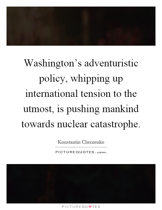 Washington's adventuristic policy, whipping up international tension to the utmost, is pushing mankind towards nuclear catastrophe Picture Quote #1