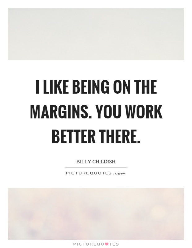 I like being on the margins. You work better there Picture Quote #1