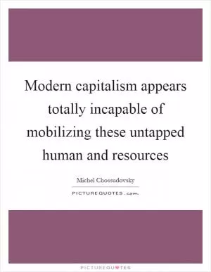Modern capitalism appears totally incapable of mobilizing these untapped human and resources Picture Quote #1