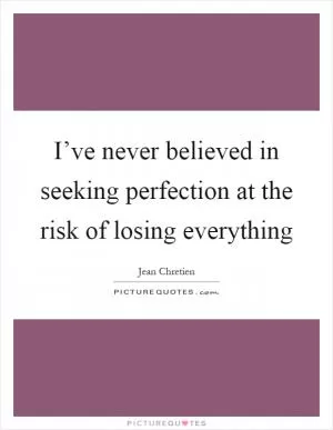 I’ve never believed in seeking perfection at the risk of losing everything Picture Quote #1