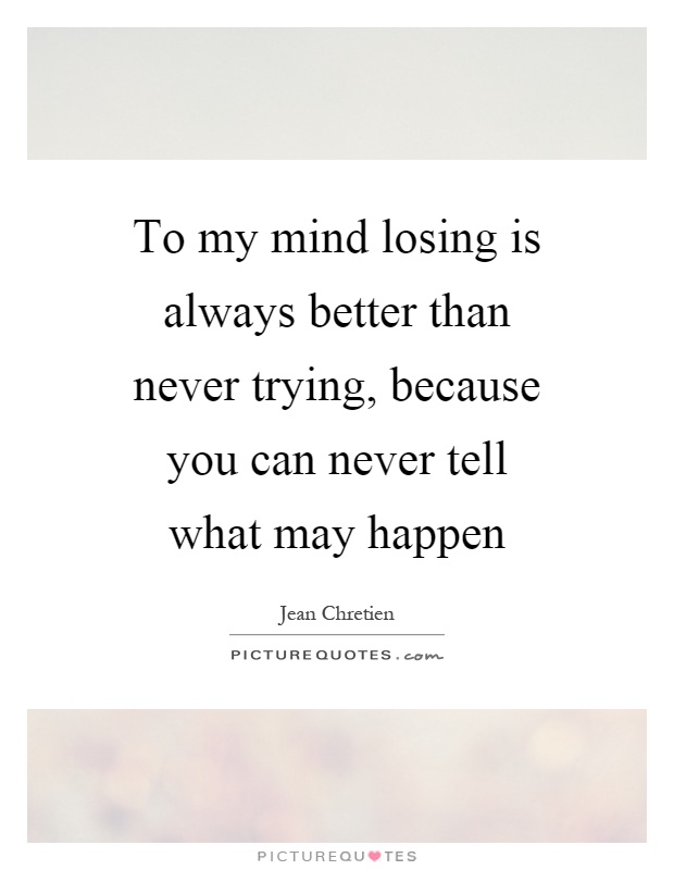 To my mind losing is always better than never trying, because you can never tell what may happen Picture Quote #1