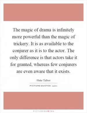 The magic of drama is infinitely more powerful than the magic of trickery. It is as available to the conjurer as it is to the actor. The only difference is that actors take it for granted, whereas few conjurers are even aware that it exists Picture Quote #1