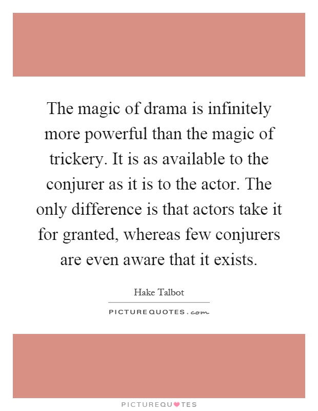 The magic of drama is infinitely more powerful than the magic of trickery. It is as available to the conjurer as it is to the actor. The only difference is that actors take it for granted, whereas few conjurers are even aware that it exists Picture Quote #1