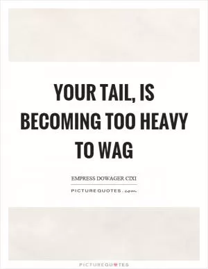 Your tail, is becoming too heavy to wag Picture Quote #1