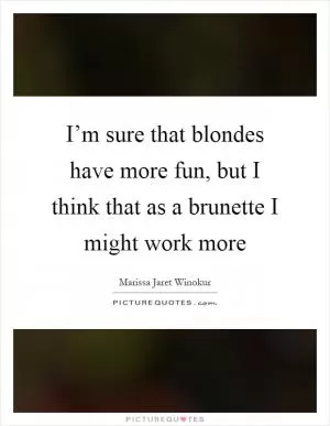I’m sure that blondes have more fun, but I think that as a brunette I might work more Picture Quote #1