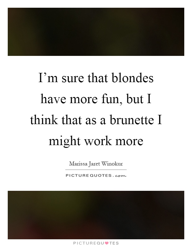 I'm sure that blondes have more fun, but I think that as a brunette I might work more Picture Quote #1