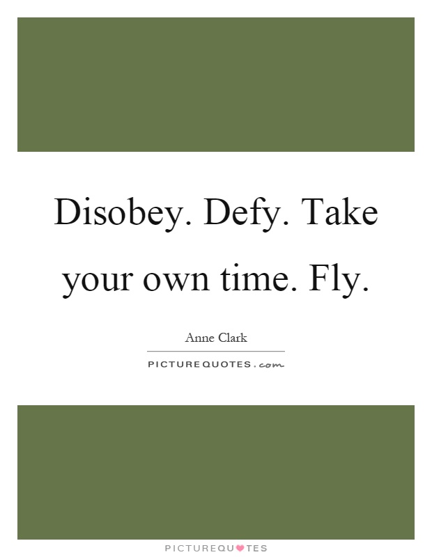 Disobey. Defy. Take your own time. Fly Picture Quote #1