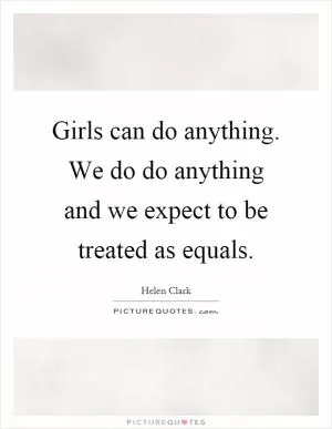 Girls can do anything. We do do anything and we expect to be treated as equals Picture Quote #1