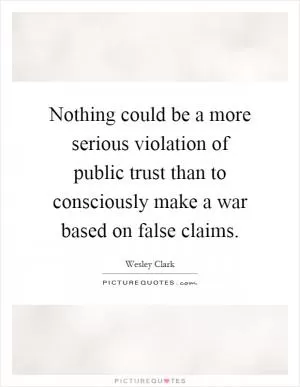 Nothing could be a more serious violation of public trust than to consciously make a war based on false claims Picture Quote #1