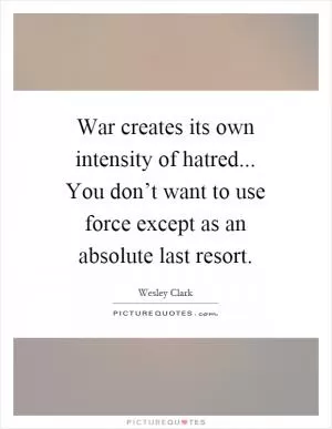 War creates its own intensity of hatred... You don’t want to use force except as an absolute last resort Picture Quote #1
