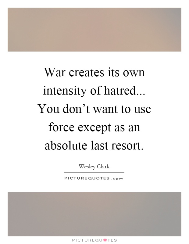 War creates its own intensity of hatred... You don't want to use force except as an absolute last resort Picture Quote #1