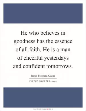 He who believes in goodness has the essence of all faith. He is a man of cheerful yesterdays and confident tomorrows Picture Quote #1