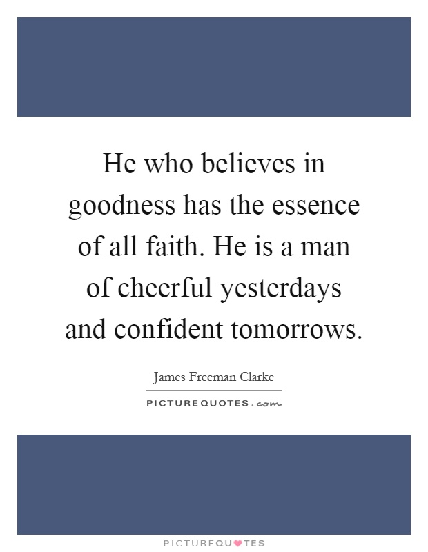 He who believes in goodness has the essence of all faith. He is a man of cheerful yesterdays and confident tomorrows Picture Quote #1