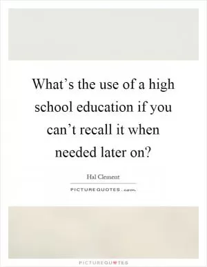 What’s the use of a high school education if you can’t recall it when needed later on? Picture Quote #1