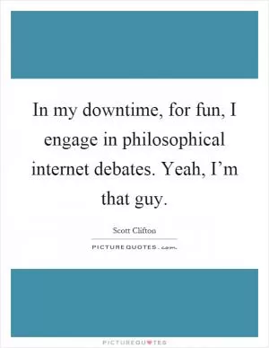 In my downtime, for fun, I engage in philosophical internet debates. Yeah, I’m that guy Picture Quote #1