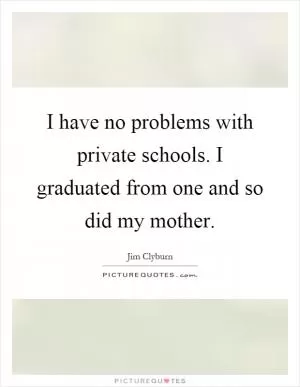 I have no problems with private schools. I graduated from one and so did my mother Picture Quote #1