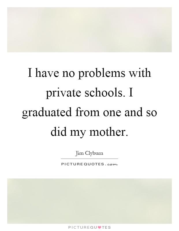 I have no problems with private schools. I graduated from one and so did my mother Picture Quote #1