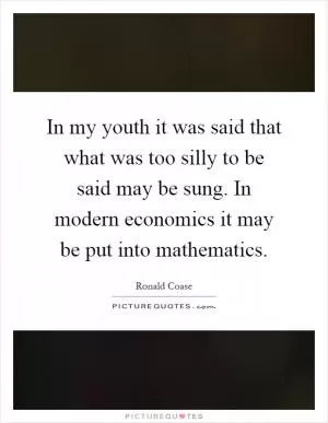 In my youth it was said that what was too silly to be said may be sung. In modern economics it may be put into mathematics Picture Quote #1