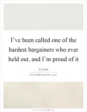 I’ve been called one of the hardest bargainers who ever held out, and I’m proud of it Picture Quote #1