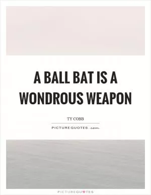 A ball bat is a wondrous weapon Picture Quote #1