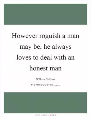 However roguish a man may be, he always loves to deal with an honest man Picture Quote #1