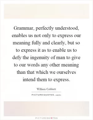 Grammar, perfectly understood, enables us not only to express our meaning fully and clearly, but so to express it as to enable us to defy the ingenuity of man to give to our words any other meaning than that which we ourselves intend them to express Picture Quote #1