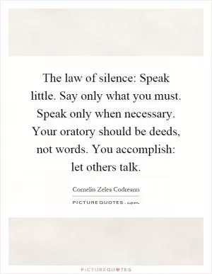 The law of silence: Speak little. Say only what you must. Speak only when necessary. Your oratory should be deeds, not words. You accomplish: let others talk Picture Quote #1