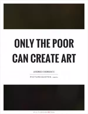 Only the poor can create art Picture Quote #1