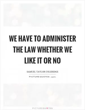 We have to administer the law whether we like it or no Picture Quote #1