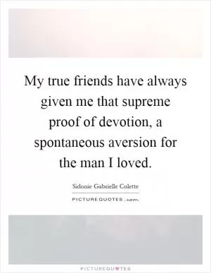 My true friends have always given me that supreme proof of devotion, a spontaneous aversion for the man I loved Picture Quote #1
