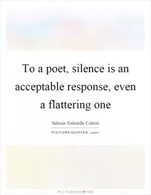 To a poet, silence is an acceptable response, even a flattering one Picture Quote #1