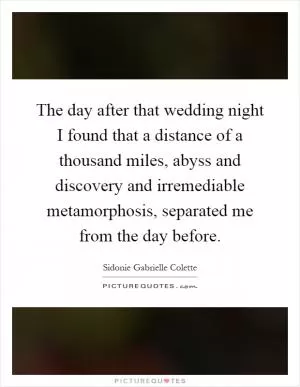 The day after that wedding night I found that a distance of a thousand miles, abyss and discovery and irremediable metamorphosis, separated me from the day before Picture Quote #1