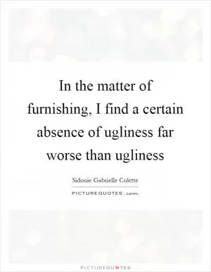 In the matter of furnishing, I find a certain absence of ugliness far worse than ugliness Picture Quote #1