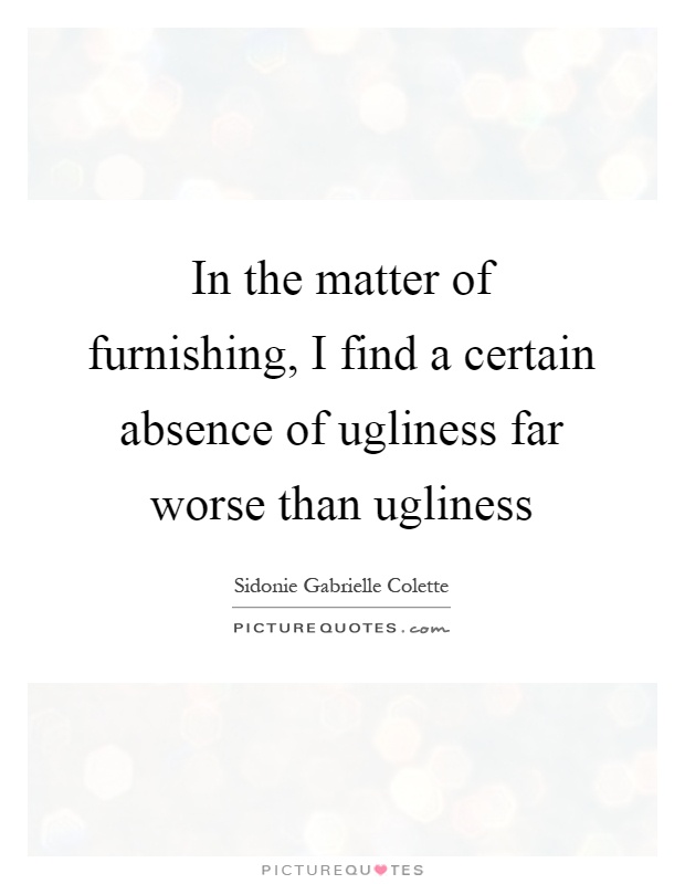 In the matter of furnishing, I find a certain absence of ugliness far worse than ugliness Picture Quote #1