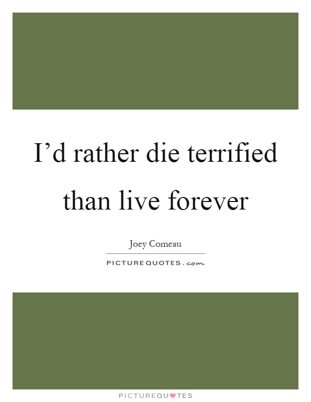 I'd rather die terrified than live forever Picture Quote #1