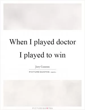 When I played doctor I played to win Picture Quote #1