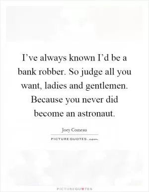 I’ve always known I’d be a bank robber. So judge all you want, ladies and gentlemen. Because you never did become an astronaut Picture Quote #1