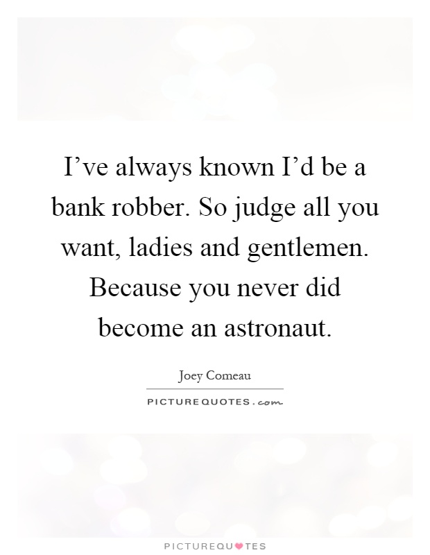 I've always known I'd be a bank robber. So judge all you want, ladies and gentlemen. Because you never did become an astronaut Picture Quote #1