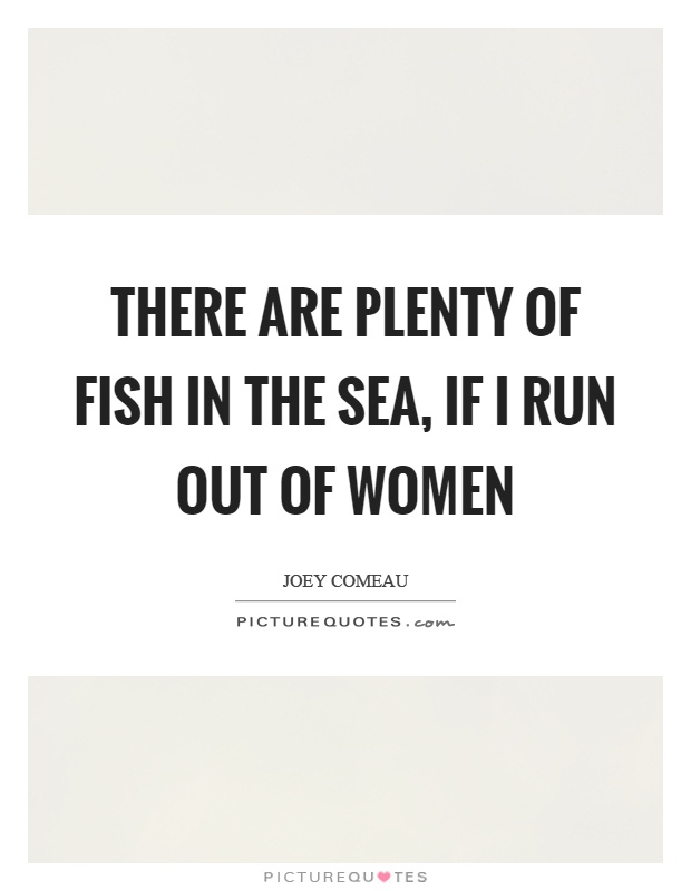 There are plenty of fish in the sea, if I run out of women Picture Quote #1