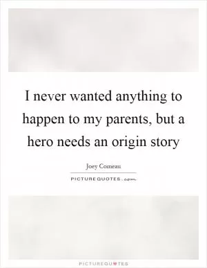 I never wanted anything to happen to my parents, but a hero needs an origin story Picture Quote #1