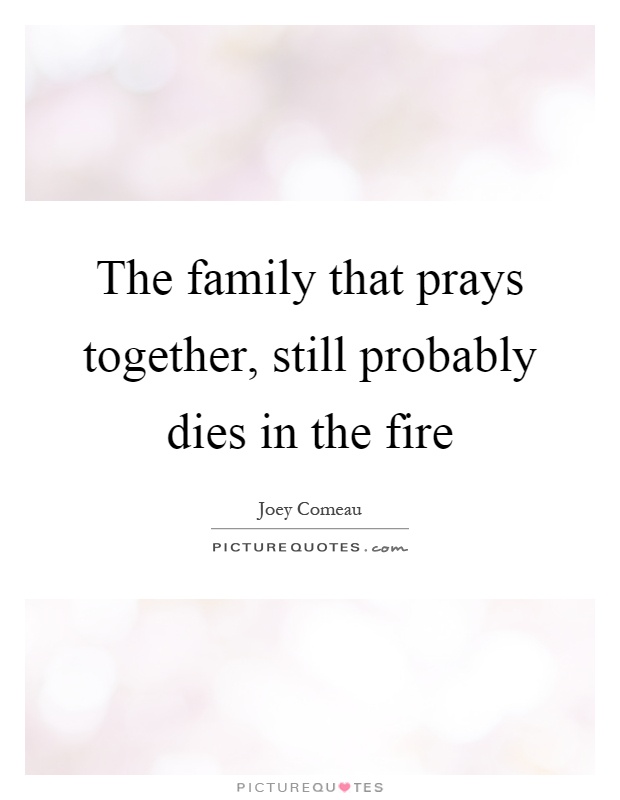 The family that prays together, still probably dies in the fire Picture Quote #1