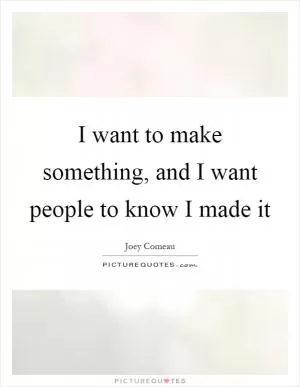 I want to make something, and I want people to know I made it Picture Quote #1