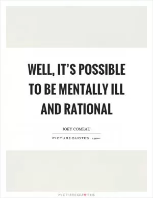 Well, it’s possible to be mentally ill and rational Picture Quote #1