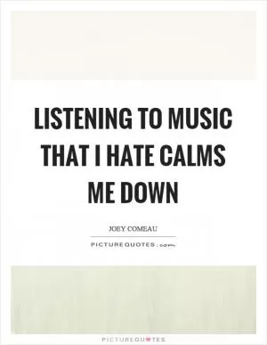 Listening to music that I hate calms me down Picture Quote #1