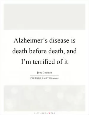 Alzheimer’s disease is death before death, and I’m terrified of it Picture Quote #1