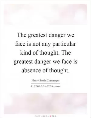 The greatest danger we face is not any particular kind of thought. The greatest danger we face is absence of thought Picture Quote #1