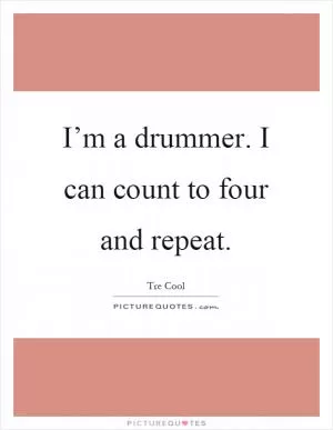 I’m a drummer. I can count to four and repeat Picture Quote #1