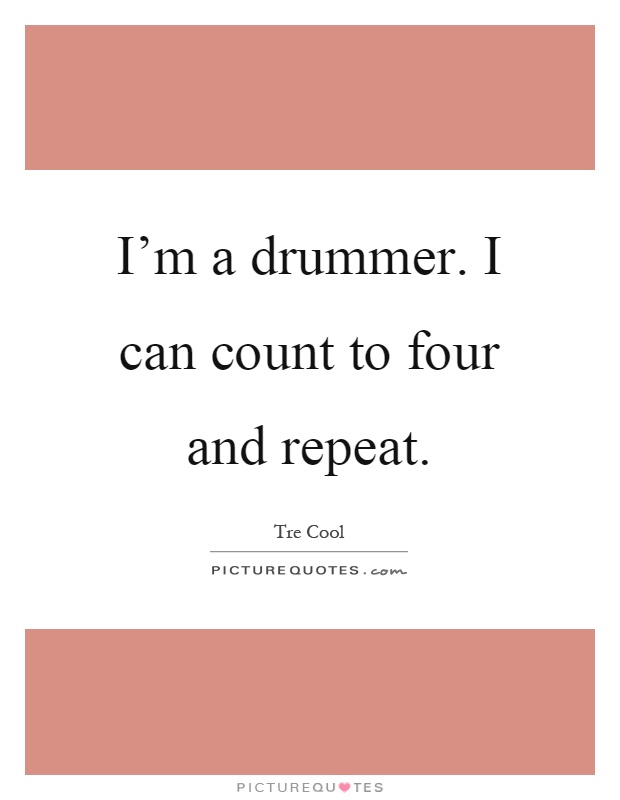 I'm a drummer. I can count to four and repeat Picture Quote #1