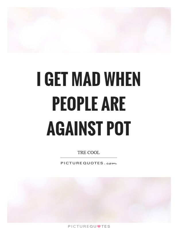 I get mad when people are against pot Picture Quote #1