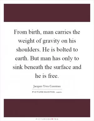 From birth, man carries the weight of gravity on his shoulders. He is bolted to earth. But man has only to sink beneath the surface and he is free Picture Quote #1